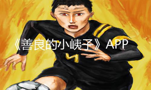 《善良的小峓子》APP下载及手游攻略，完整版在线观看教程分享